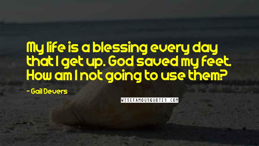 Gail Devers Quotes: My life is a blessing every day that I get up. God saved my feet. How am I not going to use them?