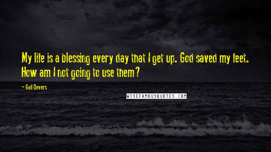 Gail Devers Quotes: My life is a blessing every day that I get up. God saved my feet. How am I not going to use them?