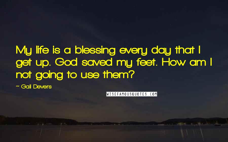 Gail Devers Quotes: My life is a blessing every day that I get up. God saved my feet. How am I not going to use them?