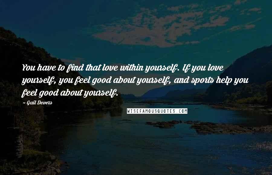 Gail Devers Quotes: You have to find that love within yourself. If you love yourself, you feel good about yourself, and sports help you feel good about yourself.