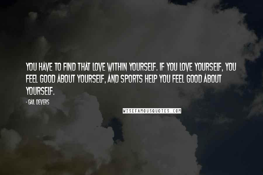 Gail Devers Quotes: You have to find that love within yourself. If you love yourself, you feel good about yourself, and sports help you feel good about yourself.