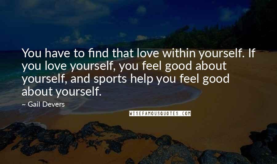 Gail Devers Quotes: You have to find that love within yourself. If you love yourself, you feel good about yourself, and sports help you feel good about yourself.