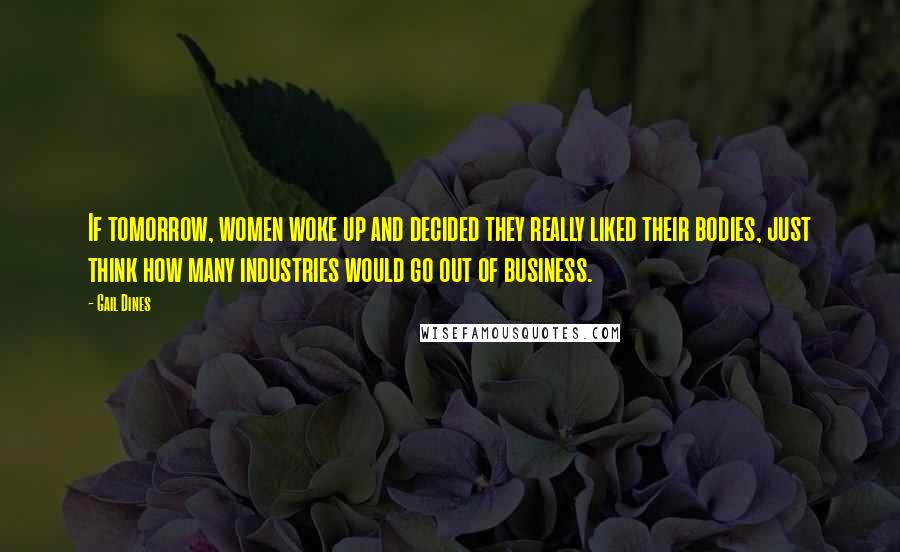 Gail Dines Quotes: If tomorrow, women woke up and decided they really liked their bodies, just think how many industries would go out of business.