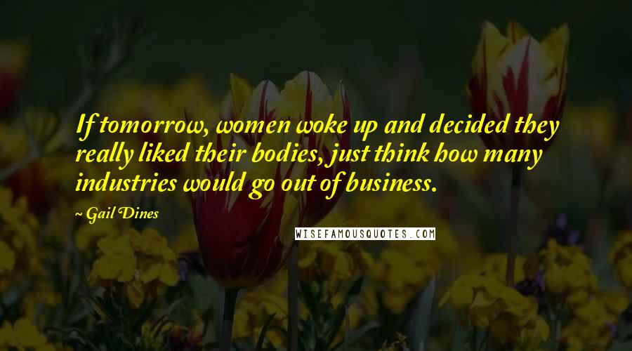Gail Dines Quotes: If tomorrow, women woke up and decided they really liked their bodies, just think how many industries would go out of business.
