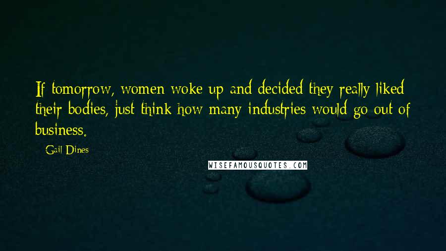 Gail Dines Quotes: If tomorrow, women woke up and decided they really liked their bodies, just think how many industries would go out of business.