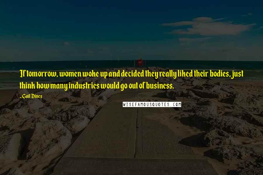 Gail Dines Quotes: If tomorrow, women woke up and decided they really liked their bodies, just think how many industries would go out of business.