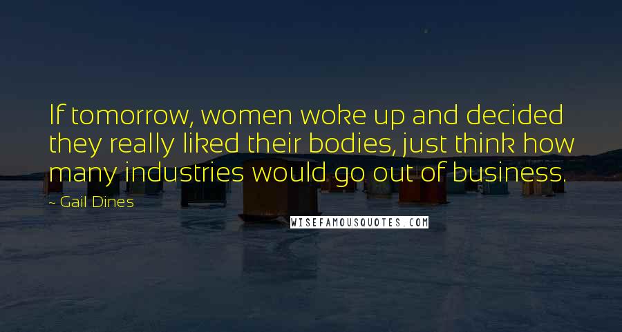 Gail Dines Quotes: If tomorrow, women woke up and decided they really liked their bodies, just think how many industries would go out of business.