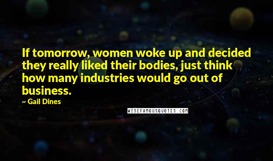Gail Dines Quotes: If tomorrow, women woke up and decided they really liked their bodies, just think how many industries would go out of business.