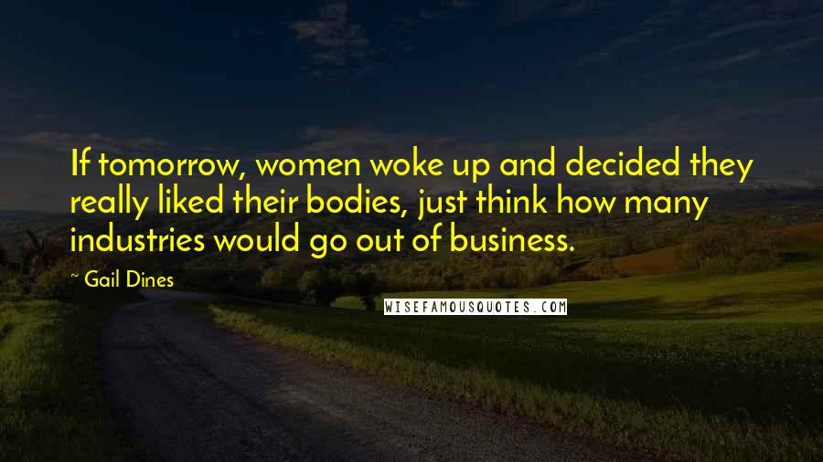 Gail Dines Quotes: If tomorrow, women woke up and decided they really liked their bodies, just think how many industries would go out of business.