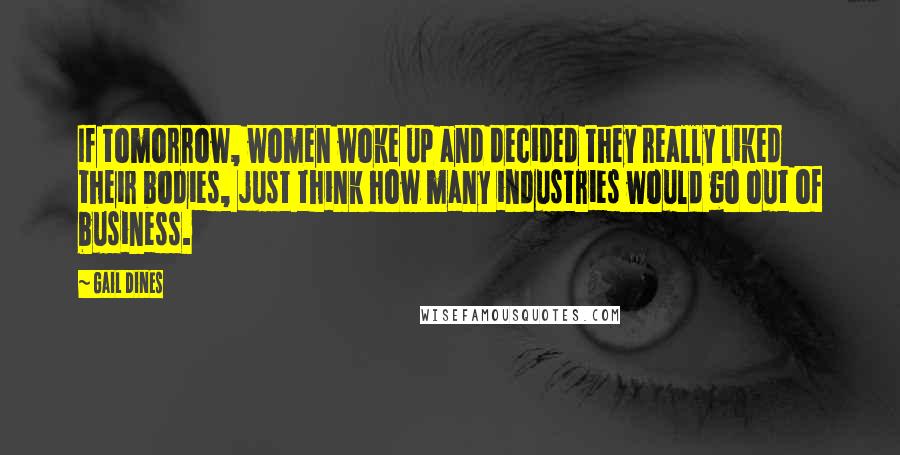 Gail Dines Quotes: If tomorrow, women woke up and decided they really liked their bodies, just think how many industries would go out of business.