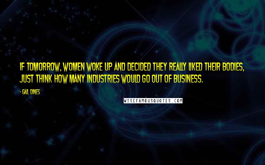 Gail Dines Quotes: If tomorrow, women woke up and decided they really liked their bodies, just think how many industries would go out of business.