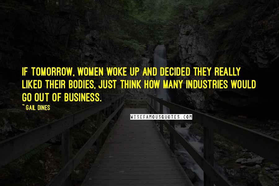 Gail Dines Quotes: If tomorrow, women woke up and decided they really liked their bodies, just think how many industries would go out of business.