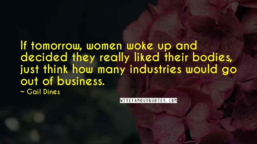 Gail Dines Quotes: If tomorrow, women woke up and decided they really liked their bodies, just think how many industries would go out of business.