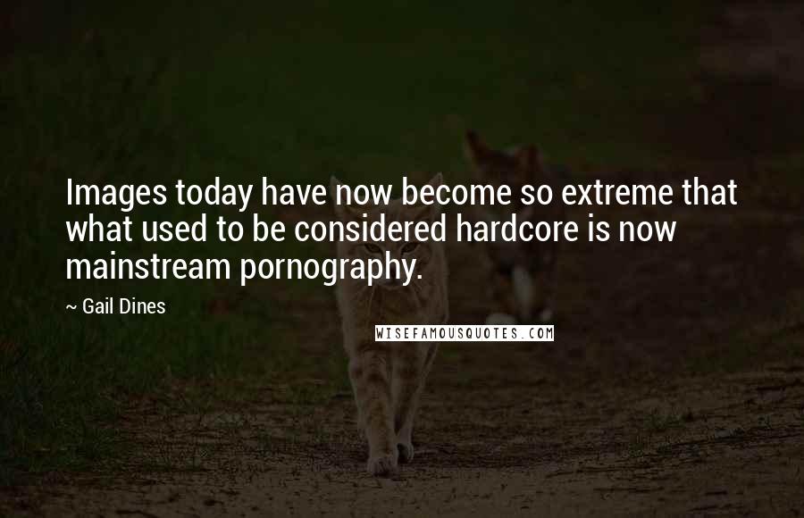 Gail Dines Quotes: Images today have now become so extreme that what used to be considered hardcore is now mainstream pornography.