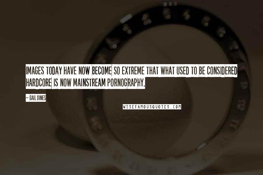 Gail Dines Quotes: Images today have now become so extreme that what used to be considered hardcore is now mainstream pornography.