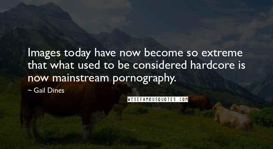 Gail Dines Quotes: Images today have now become so extreme that what used to be considered hardcore is now mainstream pornography.