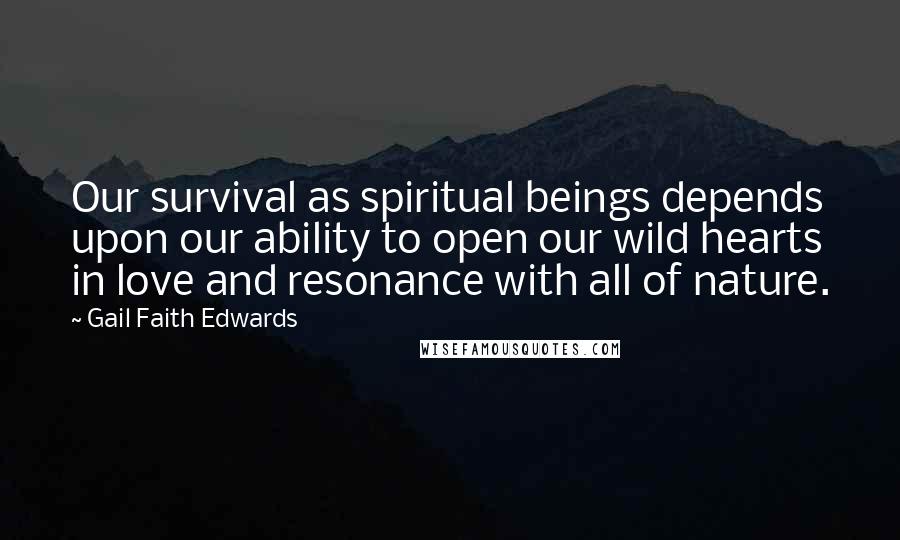 Gail Faith Edwards Quotes: Our survival as spiritual beings depends upon our ability to open our wild hearts in love and resonance with all of nature.