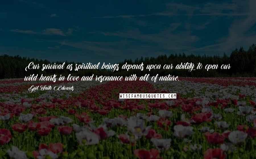 Gail Faith Edwards Quotes: Our survival as spiritual beings depends upon our ability to open our wild hearts in love and resonance with all of nature.