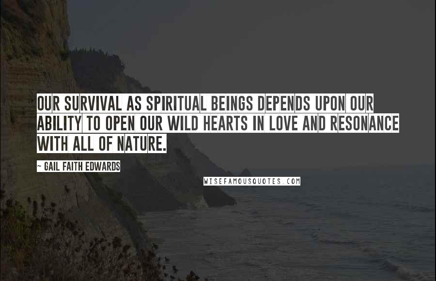 Gail Faith Edwards Quotes: Our survival as spiritual beings depends upon our ability to open our wild hearts in love and resonance with all of nature.