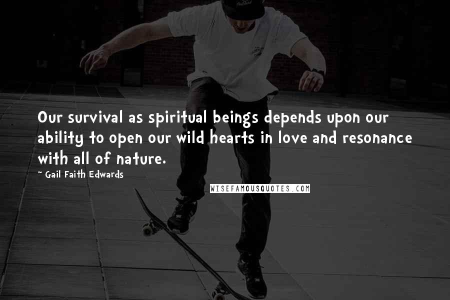 Gail Faith Edwards Quotes: Our survival as spiritual beings depends upon our ability to open our wild hearts in love and resonance with all of nature.