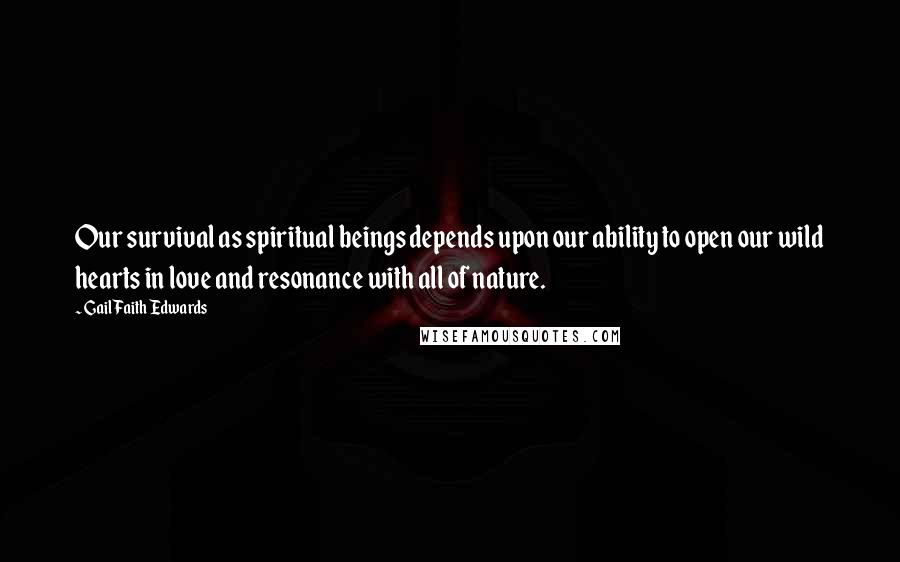 Gail Faith Edwards Quotes: Our survival as spiritual beings depends upon our ability to open our wild hearts in love and resonance with all of nature.