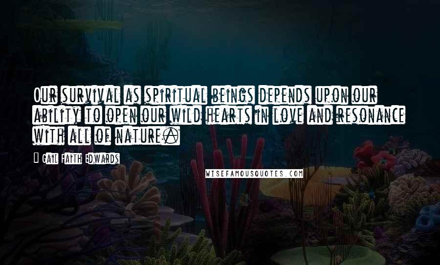 Gail Faith Edwards Quotes: Our survival as spiritual beings depends upon our ability to open our wild hearts in love and resonance with all of nature.