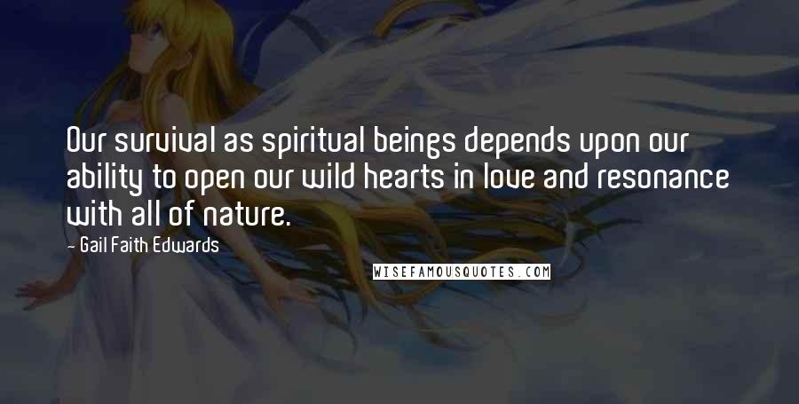 Gail Faith Edwards Quotes: Our survival as spiritual beings depends upon our ability to open our wild hearts in love and resonance with all of nature.