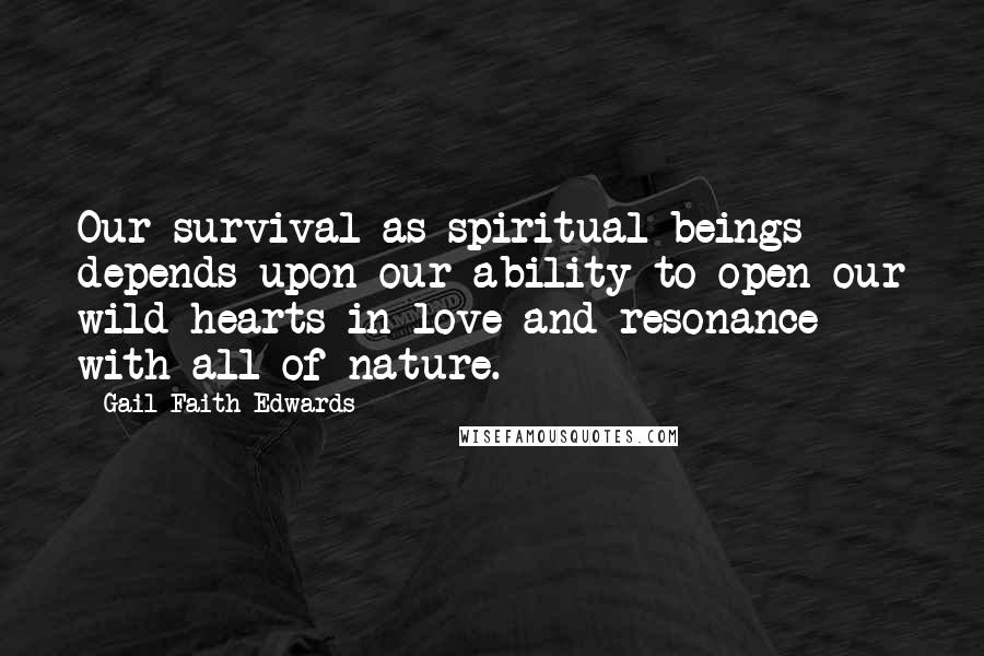 Gail Faith Edwards Quotes: Our survival as spiritual beings depends upon our ability to open our wild hearts in love and resonance with all of nature.