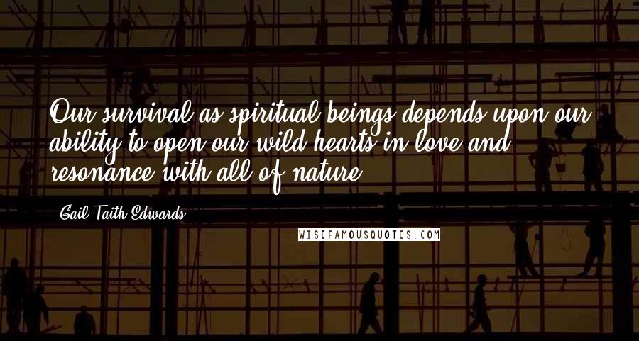 Gail Faith Edwards Quotes: Our survival as spiritual beings depends upon our ability to open our wild hearts in love and resonance with all of nature.