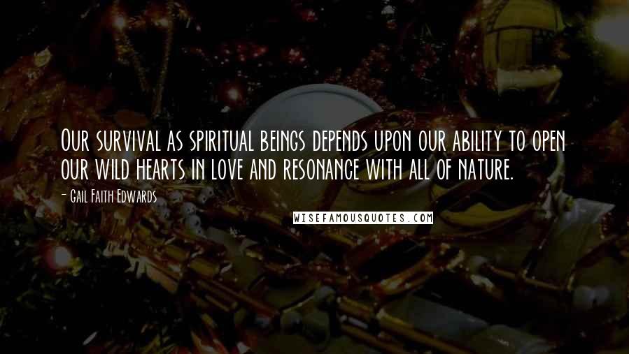 Gail Faith Edwards Quotes: Our survival as spiritual beings depends upon our ability to open our wild hearts in love and resonance with all of nature.