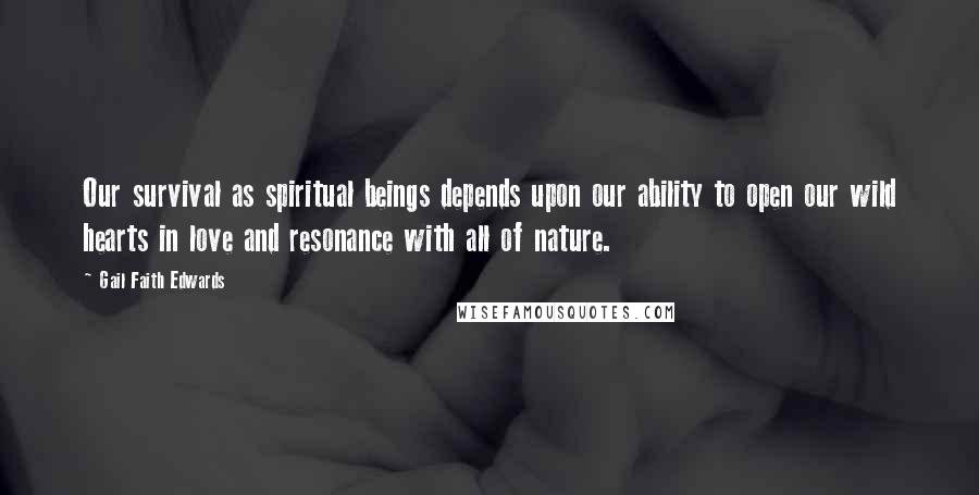 Gail Faith Edwards Quotes: Our survival as spiritual beings depends upon our ability to open our wild hearts in love and resonance with all of nature.