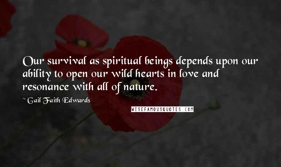 Gail Faith Edwards Quotes: Our survival as spiritual beings depends upon our ability to open our wild hearts in love and resonance with all of nature.