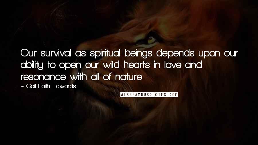 Gail Faith Edwards Quotes: Our survival as spiritual beings depends upon our ability to open our wild hearts in love and resonance with all of nature.