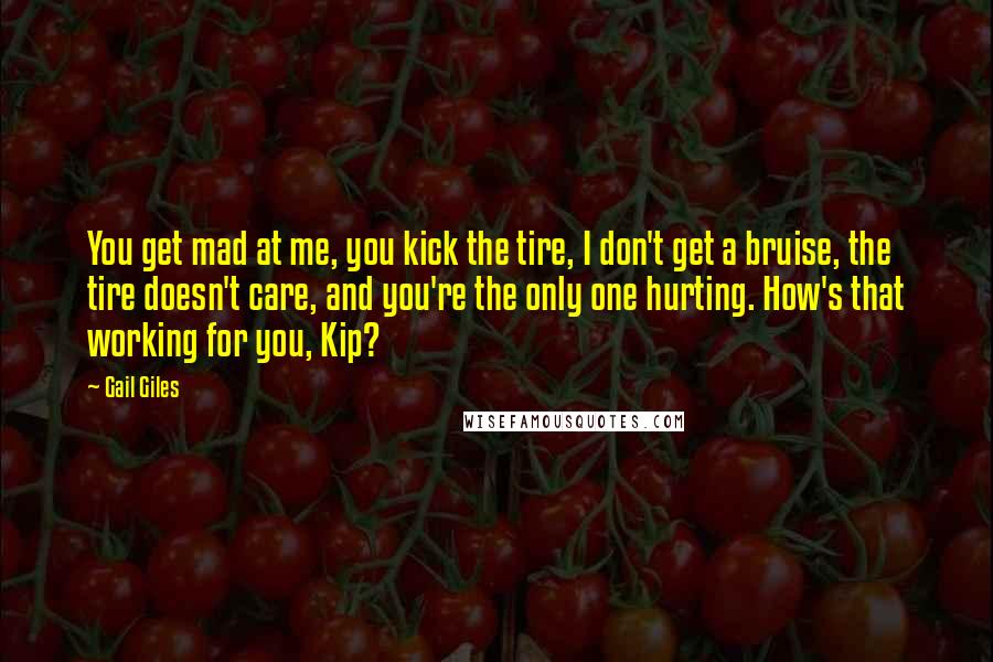 Gail Giles Quotes: You get mad at me, you kick the tire, I don't get a bruise, the tire doesn't care, and you're the only one hurting. How's that working for you, Kip?