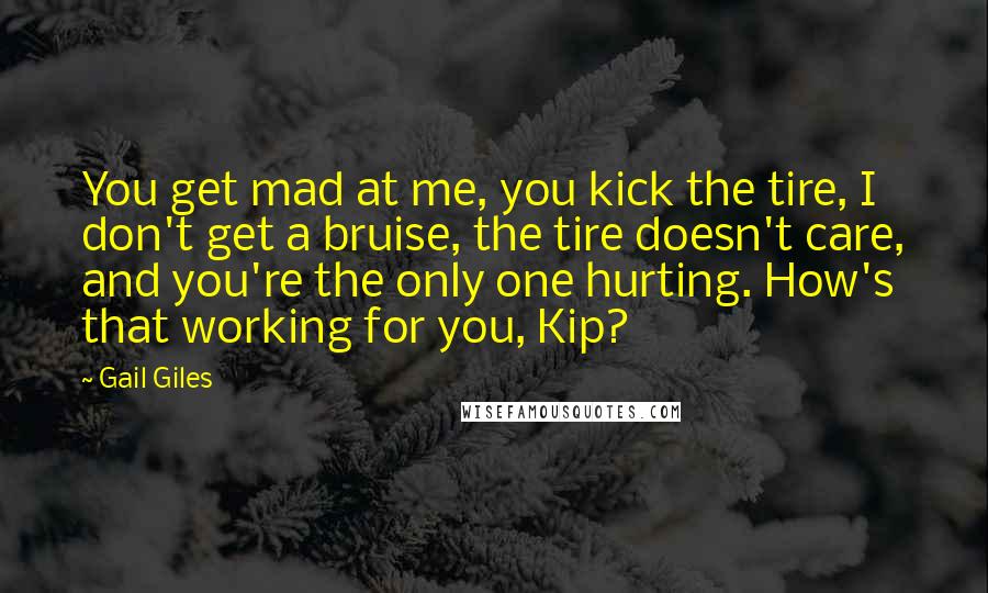 Gail Giles Quotes: You get mad at me, you kick the tire, I don't get a bruise, the tire doesn't care, and you're the only one hurting. How's that working for you, Kip?