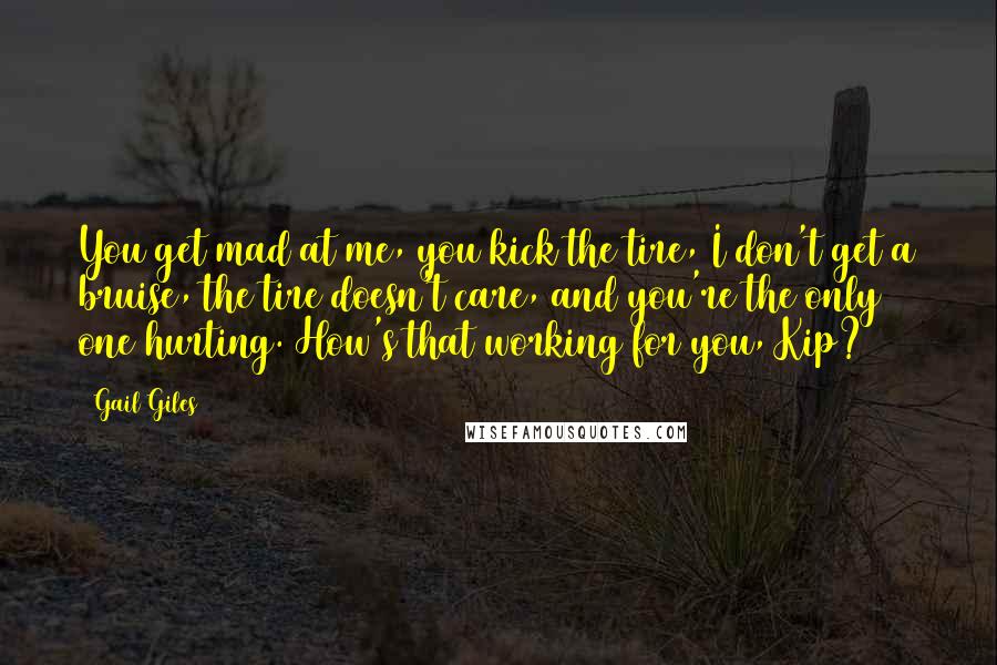 Gail Giles Quotes: You get mad at me, you kick the tire, I don't get a bruise, the tire doesn't care, and you're the only one hurting. How's that working for you, Kip?