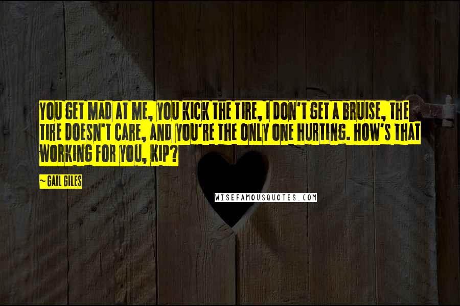 Gail Giles Quotes: You get mad at me, you kick the tire, I don't get a bruise, the tire doesn't care, and you're the only one hurting. How's that working for you, Kip?