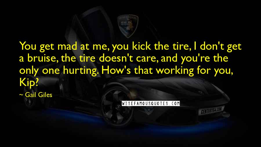 Gail Giles Quotes: You get mad at me, you kick the tire, I don't get a bruise, the tire doesn't care, and you're the only one hurting. How's that working for you, Kip?