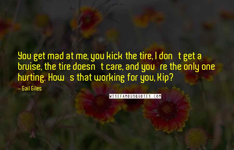 Gail Giles Quotes: You get mad at me, you kick the tire, I don't get a bruise, the tire doesn't care, and you're the only one hurting. How's that working for you, Kip?