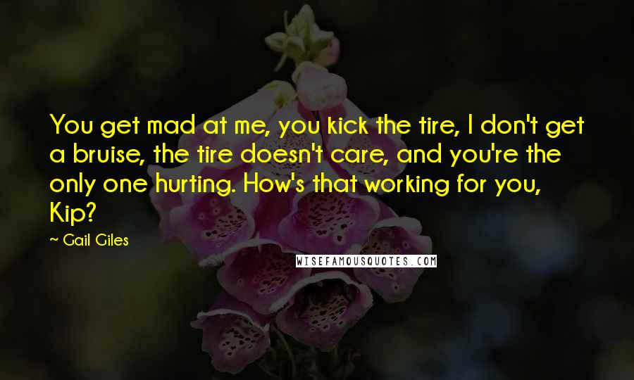 Gail Giles Quotes: You get mad at me, you kick the tire, I don't get a bruise, the tire doesn't care, and you're the only one hurting. How's that working for you, Kip?