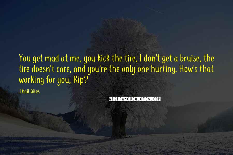 Gail Giles Quotes: You get mad at me, you kick the tire, I don't get a bruise, the tire doesn't care, and you're the only one hurting. How's that working for you, Kip?