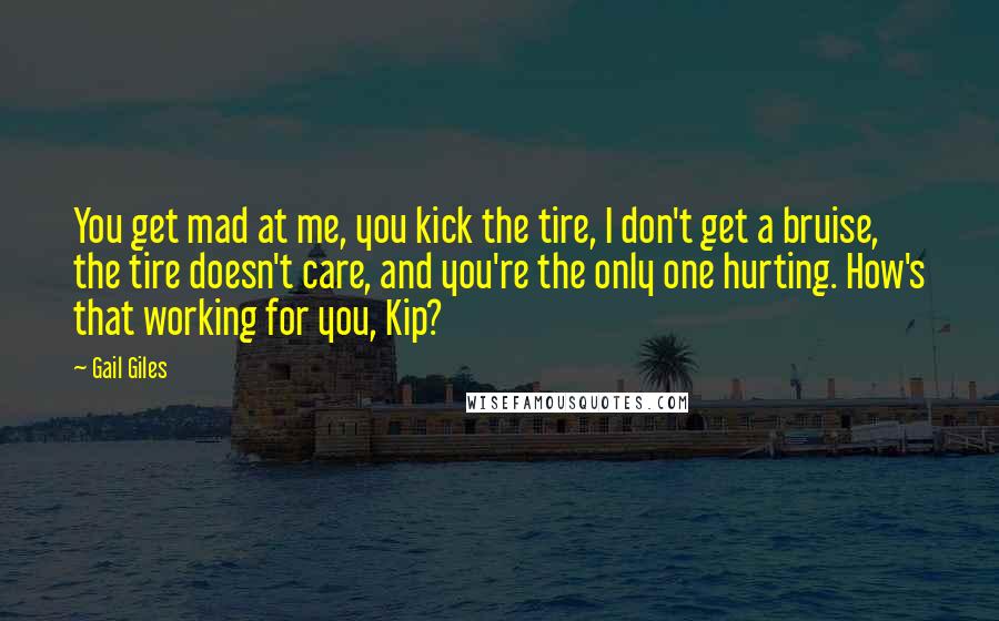 Gail Giles Quotes: You get mad at me, you kick the tire, I don't get a bruise, the tire doesn't care, and you're the only one hurting. How's that working for you, Kip?