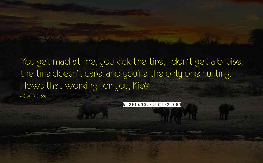 Gail Giles Quotes: You get mad at me, you kick the tire, I don't get a bruise, the tire doesn't care, and you're the only one hurting. How's that working for you, Kip?