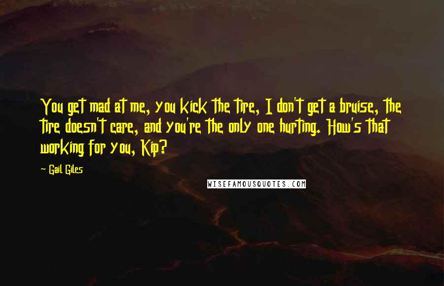 Gail Giles Quotes: You get mad at me, you kick the tire, I don't get a bruise, the tire doesn't care, and you're the only one hurting. How's that working for you, Kip?