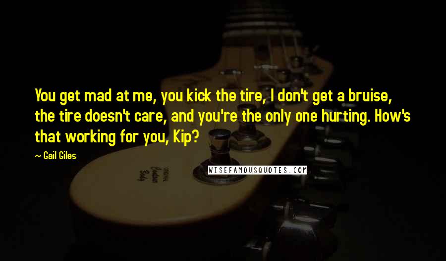 Gail Giles Quotes: You get mad at me, you kick the tire, I don't get a bruise, the tire doesn't care, and you're the only one hurting. How's that working for you, Kip?