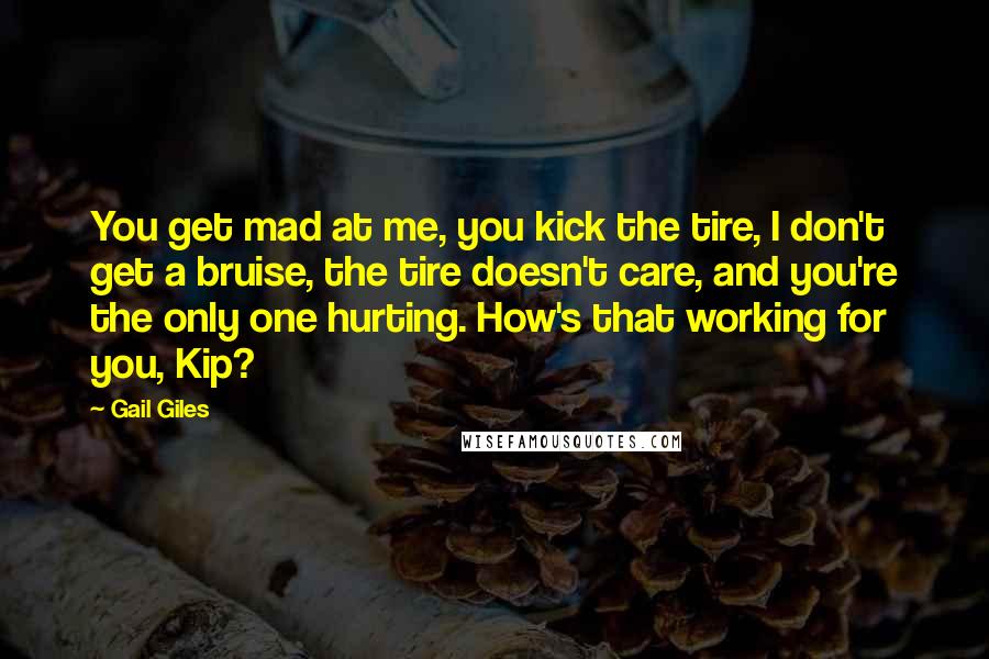 Gail Giles Quotes: You get mad at me, you kick the tire, I don't get a bruise, the tire doesn't care, and you're the only one hurting. How's that working for you, Kip?