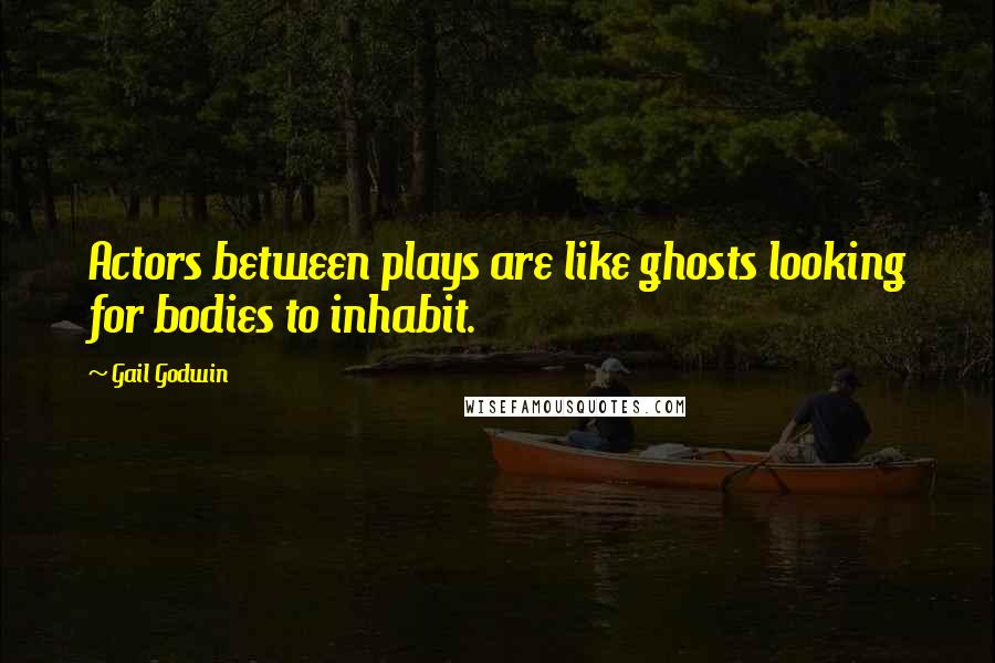 Gail Godwin Quotes: Actors between plays are like ghosts looking for bodies to inhabit.