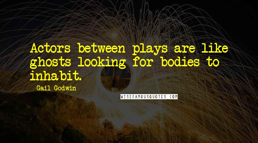Gail Godwin Quotes: Actors between plays are like ghosts looking for bodies to inhabit.