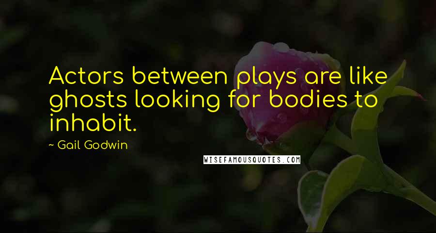 Gail Godwin Quotes: Actors between plays are like ghosts looking for bodies to inhabit.