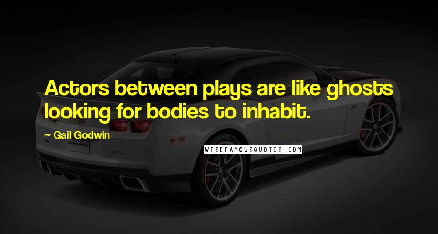 Gail Godwin Quotes: Actors between plays are like ghosts looking for bodies to inhabit.